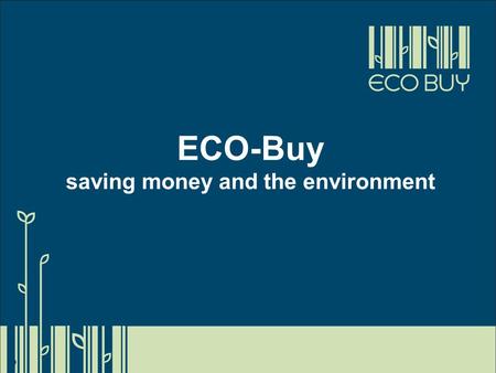 ECO-Buy saving money and the environment. What is ECO-Buy? Centre of Excellence in Environmental Purchasing Independent, not-for-profit Member programs.