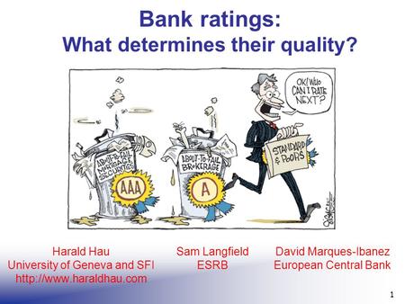 Bank ratings: What determines their quality? 1 Harald Hau University of Geneva and SFI  Sam Langfield ESRB David Marques-Ibanez.