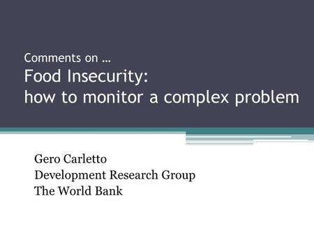 Comments on … Food Insecurity: how to monitor a complex problem Gero Carletto Development Research Group The World Bank.