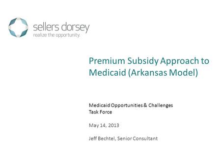 Medicaid Opportunities & Challenges Task Force May 14, 2013 Jeff Bechtel, Senior Consultant Premium Subsidy Approach to Medicaid (Arkansas Model)
