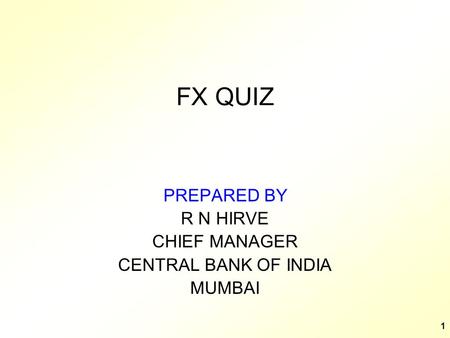 1 FX QUIZ PREPARED BY R N HIRVE CHIEF MANAGER CENTRAL BANK OF INDIA MUMBAI.