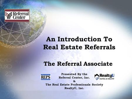 An Introduction To Real Estate Referrals The Referral Associate Presented By the Referral Center, Inc. & The Real Estate Professionals Society RealtyU,