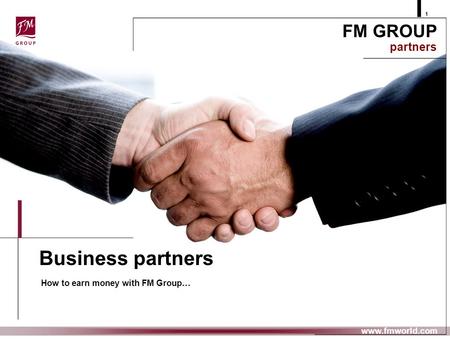 Business partners How to earn money with FM Group… FM GROUP partners 1 www.fmworld.com.