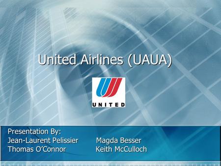 United Airlines (UAUA) Presentation By: Jean-Laurent PelissierMagda Besser Thomas OConnor Keith McCulloch.