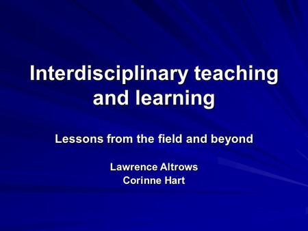 Interdisciplinary teaching and learning Lessons from the field and beyond Lawrence Altrows Corinne Hart.
