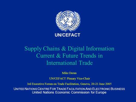 U NITED N ATIONS C ENTRE F OR T RADE F ACILITATION A ND E LECTRONIC B USINESS United Nations Economic Commission for Europe UN/CEFACT Supply Chains & Digital.