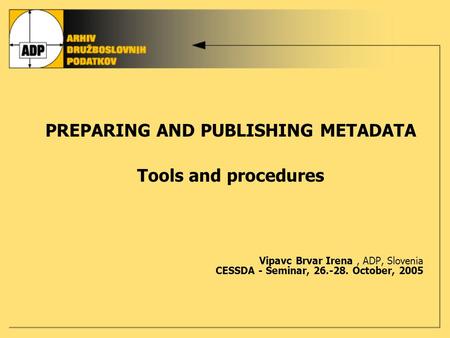 PREPARING AND PUBLISHING METADATA Tools and procedures Vipavc Brvar Irena, ADP, Slovenia CESSDA - Seminar, 26.-28. October, 2005.