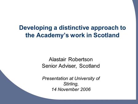 Developing a distinctive approach to the Academys work in Scotland Alastair Robertson Senior Adviser, Scotland Presentation at University of Stirling,