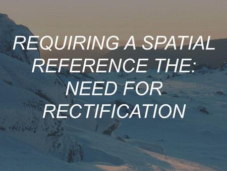 REQUIRING A SPATIAL REFERENCE THE: NEED FOR RECTIFICATION.