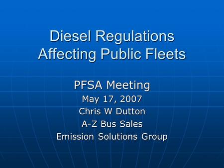 Diesel Regulations Affecting Public Fleets PFSA Meeting May 17, 2007 Chris W Dutton A-Z Bus Sales Emission Solutions Group.