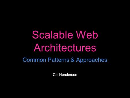 Scalable Web Architectures Common Patterns & Approaches Cal Henderson.