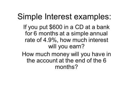 Simple Interest examples: If you put $600 in a CD at a bank for 6 months at a simple annual rate of 4.9%, how much interest will you earn? How much money.