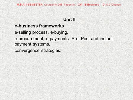 M.B.A. II SEMESTER Course No. 208 Paper No. – XVI E-Business Dr.N.C.Dhande Unit II e-business frameworks e-selling process, e-buying, e-procurement, e-payments: