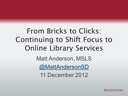 From Bricks to Clicks: Continuing to Shift Focus to Online Library Services Matt Anderson, 11 December 2012 #bricks2clicks.