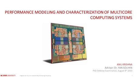 PERFORMANCE MODELING AND CHARACTERIZATION OF MULTICORE COMPUTING SYSTEMS ANIL KRISHNA Advisor: Dr. YAN SOLIHIN PhD Defense Examination, August 6 th 2013.