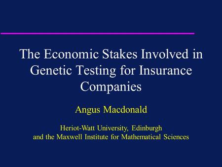 The Economic Stakes Involved in Genetic Testing for Insurance Companies Angus Macdonald Heriot-Watt University, Edinburgh and the Maxwell Institute for.