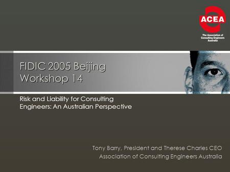 FIDIC 2005 Beijing Workshop 14 Risk and Liability for Consulting Engineers: An Australian Perspective Tony Barry, President and Therese Charles CEO Association.
