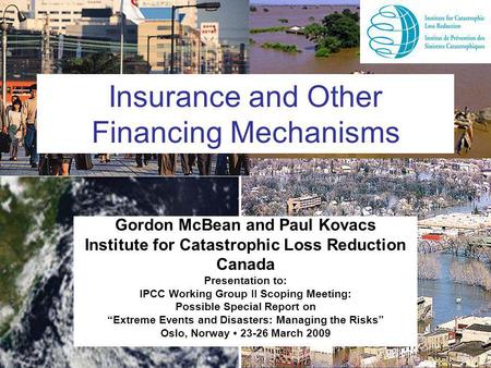 Insurance and Other Financing Mechanisms Gordon McBean and Paul Kovacs Institute for Catastrophic Loss Reduction Canada Presentation to: IPCC Working Group.