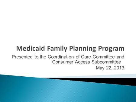 Presented to the Coordination of Care Committee and Consumer Access Subcommittee May 22, 2013.