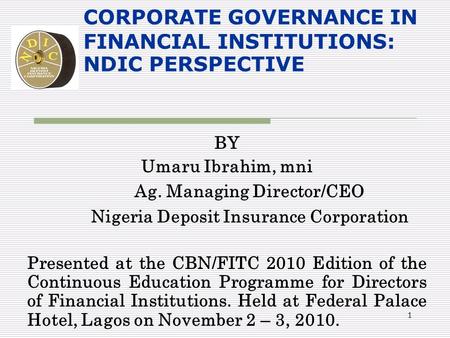 1 CORPORATE GOVERNANCE IN FINANCIAL INSTITUTIONS: NDIC PERSPECTIVE BY Umaru Ibrahim, mni Ag. Managing Director/CEO Nigeria Deposit Insurance Corporation.