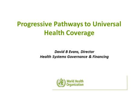 David B Evans, Director Health Systems Governance & Financing Progressive Pathways to Universal Health Coverage.