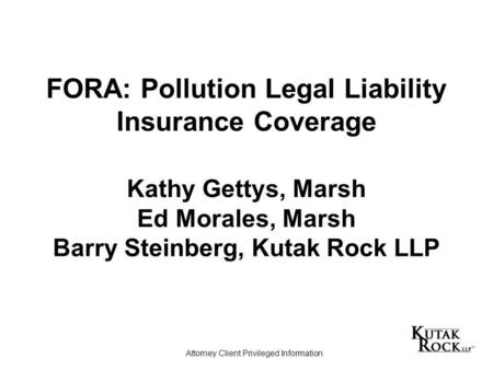 FORA: Pollution Legal Liability Insurance Coverage Kathy Gettys, Marsh Ed Morales, Marsh Barry Steinberg, Kutak Rock LLP Attorney Client Privileged Information.