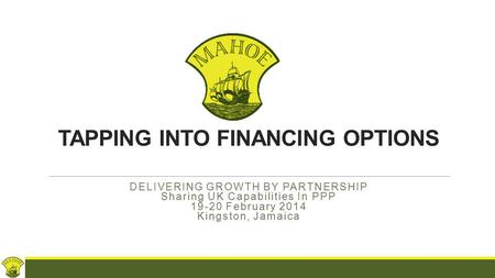 TAPPING INTO FINANCING OPTIONS DELIVERING GROWTH BY PARTNERSHIP Sharing UK Capabilities In PPP 19-20 February 2014 Kingston, Jamaica.
