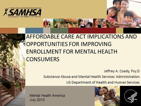 AFFORDABLE CARE ACT IMPLICATIONS AND OPPORTUNITIES FOR IMPROVING ENROLLMENT FOR MENTAL HEALTH CONSUMERS Jeffrey A. Coady, Psy.D Substance Abuse and Mental.