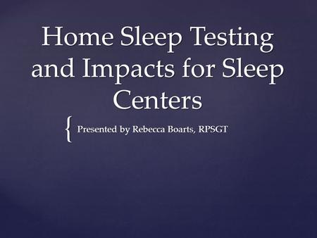 { Home Sleep Testing and Impacts for Sleep Centers Presented by Rebecca Boarts, RPSGT.