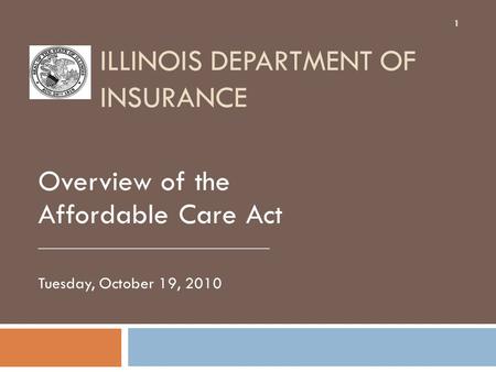 ILLINOIS DEPARTMENT OF INSURANCE Overview of the Affordable Care Act ____________________________ Tuesday, October 19, 2010 1.