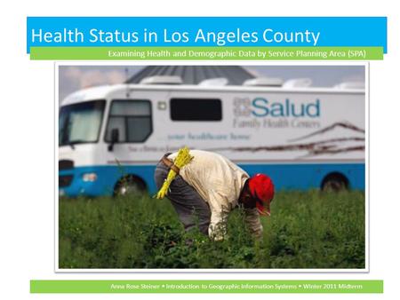 Health Status in Los Angeles County Examining Health and Demographic Data by Service Planning Area (SPA) Anna Rose Steiner Introduction to Geographic Information.