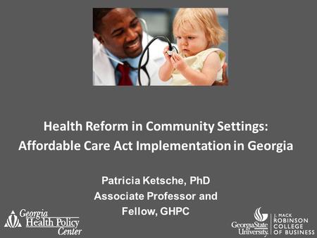 Health Reform in Community Settings: Affordable Care Act Implementation in Georgia Patricia Ketsche, PhD Associate Professor and Fellow, GHPC.