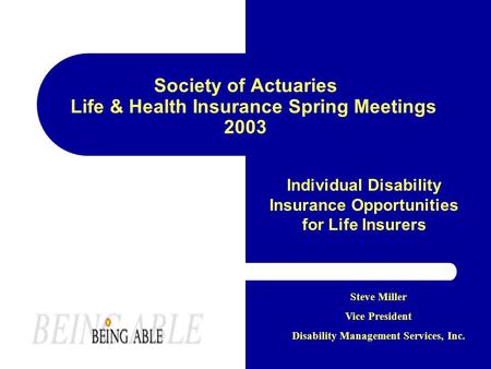 Society of Actuaries Life & Health Insurance Spring Meetings 2003 Individual Disability Insurance Opportunities for Life Insurers Steve Miller Vice President.