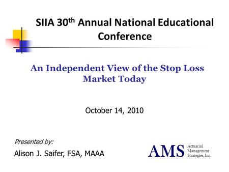 SIIA 30 th Annual National Educational Conference An Independent View of the Stop Loss Market Today October 14, 2010 Actuarial Management Strategies, Inc.