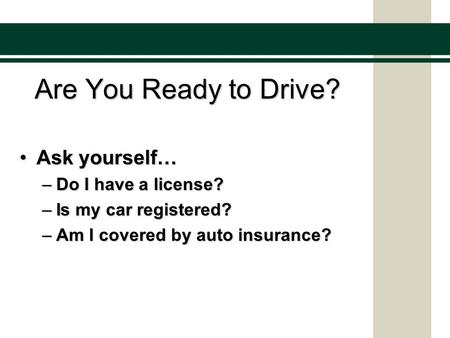 Are You Ready to Drive? Ask yourself…Ask yourself… –Do I have a license? –Is my car registered? –Am I covered by auto insurance?