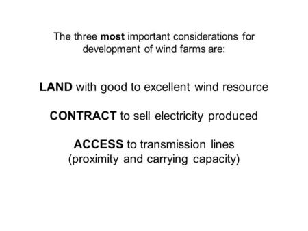 The three most important considerations for development of wind farms are: LAND with good to excellent wind resource CONTRACT to sell electricity produced.