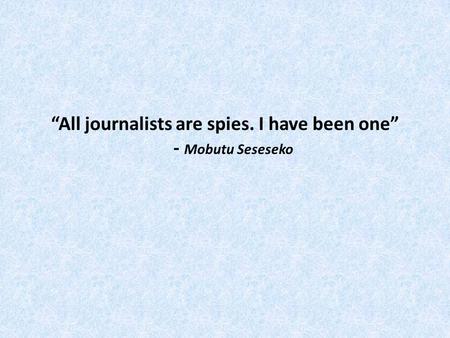 All journalists are spies. I have been one - Mobutu Seseseko.