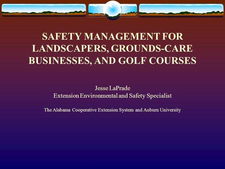 SAFETY MANAGEMENT FOR LANDSCAPERS, GROUNDS-CARE BUSINESSES, AND GOLF COURSES Jesse LaPrade Extension Environmental and Safety Specialist The Alabama Cooperative.