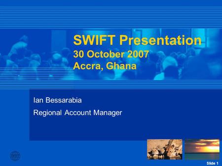 Slide 1 Ian Bessarabia Regional Account Manager SWIFT Presentation 30 October 2007 Accra, Ghana.