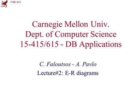 CMU SCS Carnegie Mellon Univ. Dept. of Computer Science 15-415/615 - DB Applications C. Faloutsos - A. Pavlo Lecture#2: E-R diagrams.