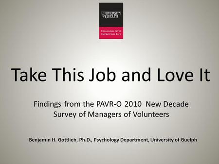 Take This Job and Love It Findings from the PAVR-O 2010 New Decade Survey of Managers of Volunteers Benjamin H. Gottlieb, Ph.D., Psychology Department,