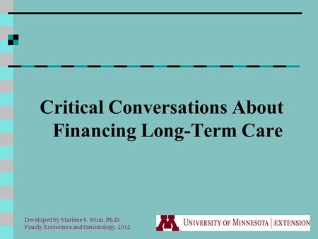 Critical Conversations About Financing Long-Term Care Developed by Marlene S. Stum, Ph.D. Family Economics and Gerontology. 2012.