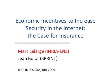 Economic Incentives to Increase Security in the Internet: the Case for Insurance Marc Lelarge (INRIA-ENS) Jean Bolot (SPRINT) IEEE INFOCOM, Rio 2009.