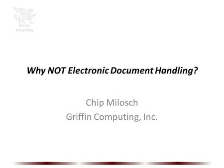 Why NOT Electronic Document Handling? Chip Milosch Griffin Computing, Inc.