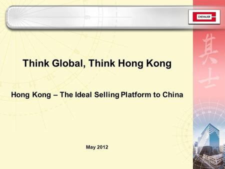 Think Global, Think Hong Kong Hong Kong – The Ideal Selling Platform to China May 2012.