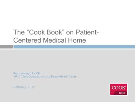 The Cook Book on Patient- Centered Medical Home Francie Hurst, RN CM VP of Clinic Operations, Cook Family Health Center February, 2012.