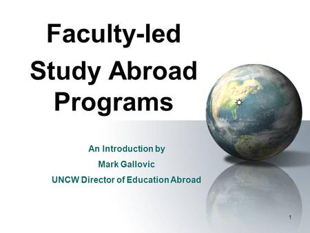 1 Faculty-led Study Abroad Programs An Introduction by Mark Gallovic UNCW Director of Education Abroad.