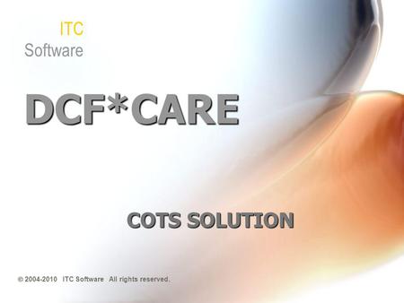 DCF*CARE COTS SOLUTION 2004-2010 ITC Software All rights reserved. ITC Software.