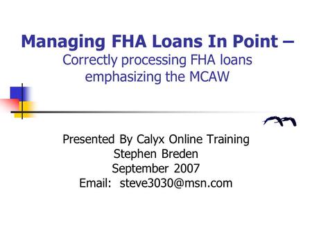 Managing FHA Loans In Point – Correctly processing FHA loans emphasizing the MCAW Presented By Calyx Online Training Stephen Breden September 2007 Email: