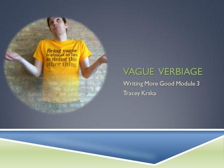 VAGUE VERBIAGE Writing More Good Module 3 Tracey Krska.